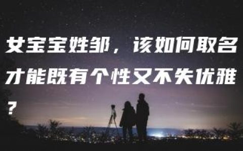 女宝宝姓邹，该如何取名才能既有个性又不失优雅？