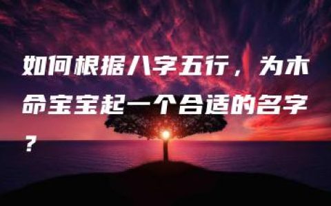 如何根据八字五行，为木命宝宝起一个合适的名字？