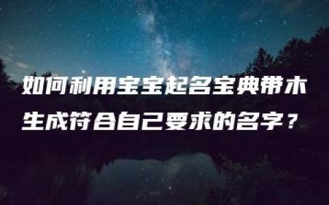 如何利用宝宝起名宝典带木生成符合自己要求的名字？