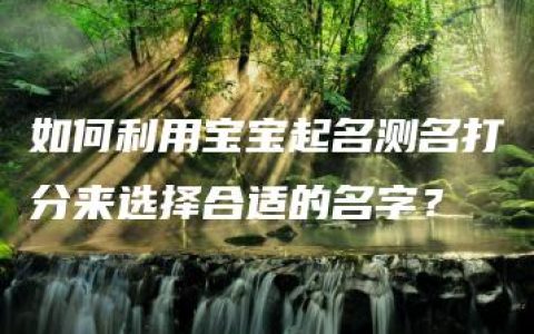 如何利用宝宝起名测名打分来选择合适的名字？