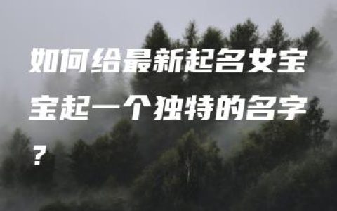 如何给最新起名女宝宝起一个独特的名字？