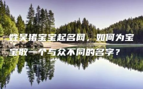 姓吴猪宝宝起名网，如何为宝宝取一个与众不同的名字？