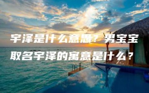 宇泽是什么意思？男宝宝取名宇泽的寓意是什么？