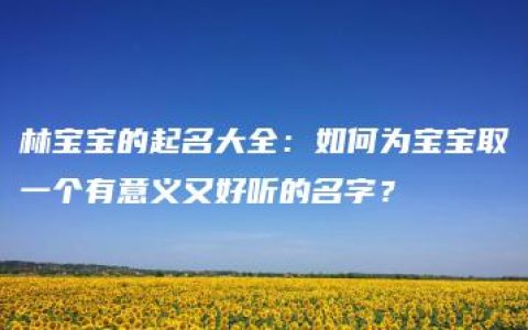 林宝宝的起名大全：如何为宝宝取一个有意义又好听的名字？