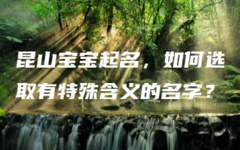 昆山宝宝起名，如何选取有特殊含义的名字？