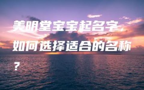 美明堂宝宝起名字，如何选择适合的名称？