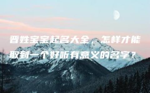 晋姓宝宝起名大全，怎样才能取到一个好听有意义的名字？