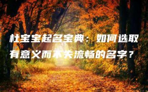 杜宝宝起名宝典：如何选取有意义而不失流畅的名字？