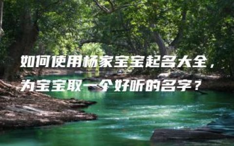 如何使用杨家宝宝起名大全，为宝宝取一个好听的名字？