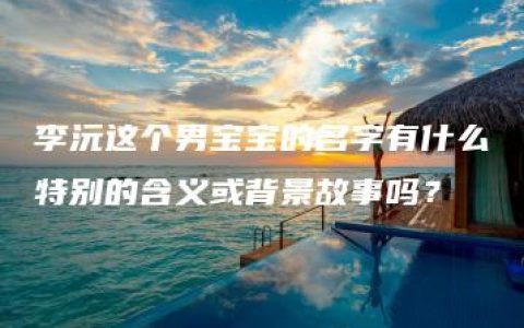 李沅这个男宝宝的名字有什么特别的含义或背景故事吗？