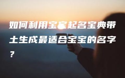 如何利用宝宝起名宝典带土生成最适合宝宝的名字？