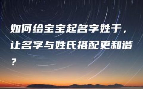 如何给宝宝起名字姓于，让名字与姓氏搭配更和谐？