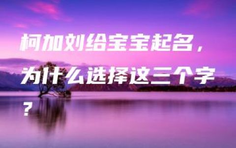 柯加刘给宝宝起名，为什么选择这三个字？