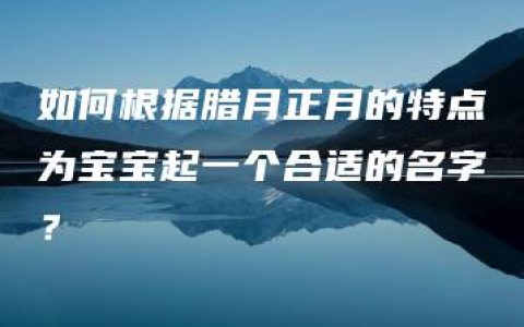 如何根据腊月正月的特点为宝宝起一个合适的名字？