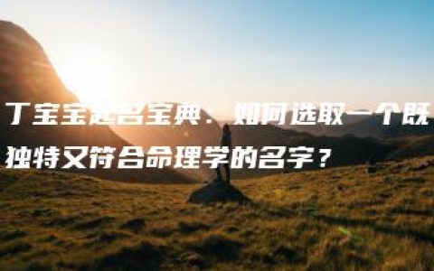 丁宝宝起名宝典：如何选取一个既独特又符合命理学的名字？