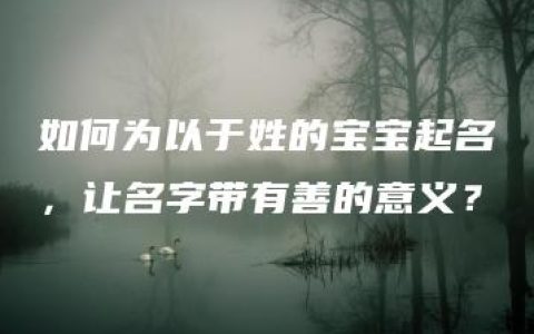 如何为以于姓的宝宝起名，让名字带有善的意义？