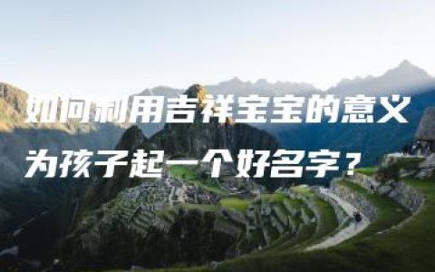 如何利用吉祥宝宝的意义为孩子起一个好名字？