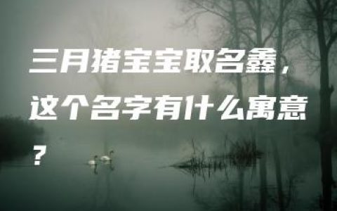 三月猪宝宝取名鑫，这个名字有什么寓意？