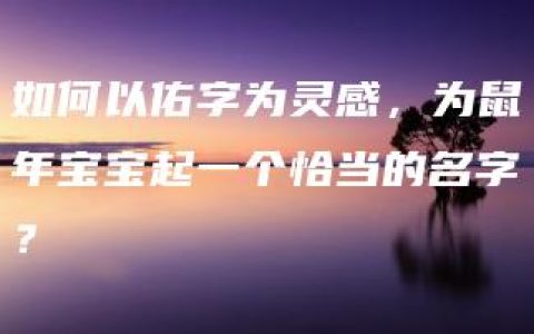 如何以佑字为灵感，为鼠年宝宝起一个恰当的名字？