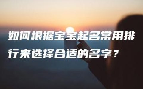 如何根据宝宝起名常用排行来选择合适的名字？