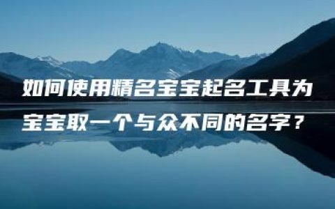 如何使用精名宝宝起名工具为宝宝取一个与众不同的名字？