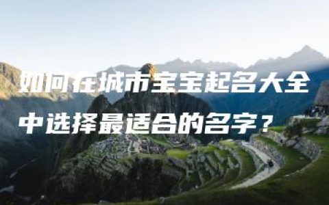 如何在城市宝宝起名大全中选择最适合的名字？