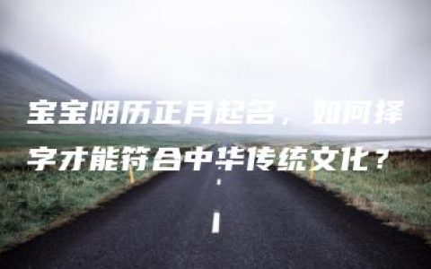 宝宝阴历正月起名，如何择字才能符合中华传统文化？