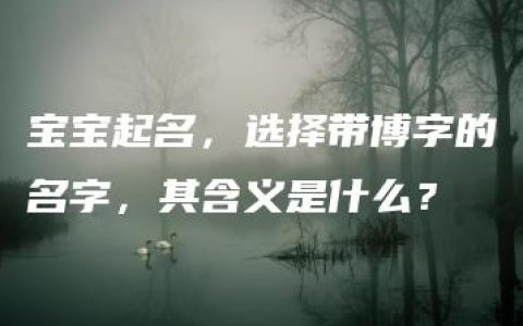 宝宝起名，选择带博字的名字，其含义是什么？