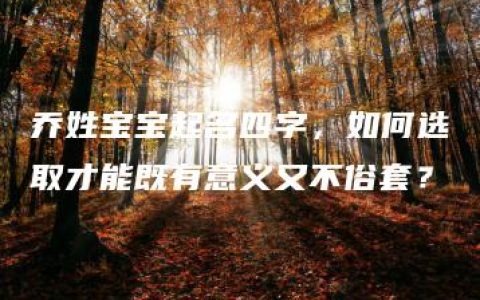 乔姓宝宝起名四字，如何选取才能既有意义又不俗套？