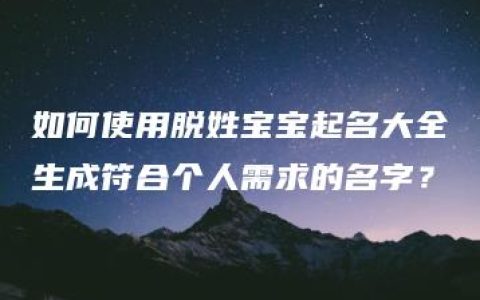 如何使用脱姓宝宝起名大全生成符合个人需求的名字？