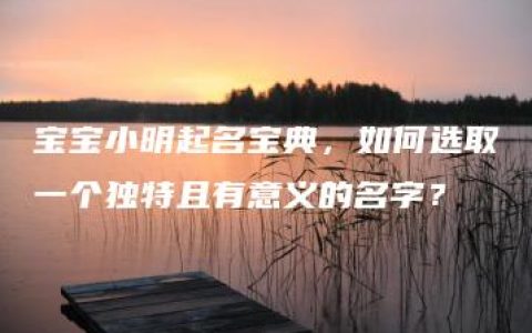 宝宝小明起名宝典，如何选取一个独特且有意义的名字？