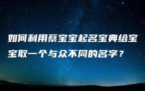 如何利用蔡宝宝起名宝典给宝宝取一个与众不同的名字？