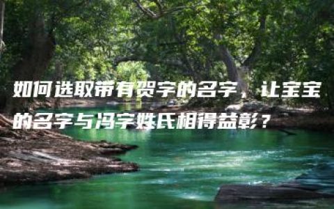 如何选取带有贺字的名字，让宝宝的名字与冯字姓氏相得益彰？