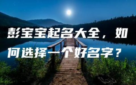 彭宝宝起名大全，如何选择一个好名字？