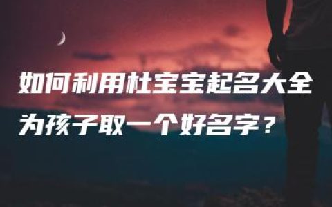 如何利用杜宝宝起名大全为孩子取一个好名字？