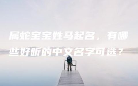 属蛇宝宝姓马起名，有哪些好听的中文名字可选？