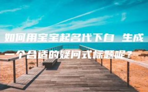 如何用宝宝起名代下自 生成一个合适的疑问式标题呢？