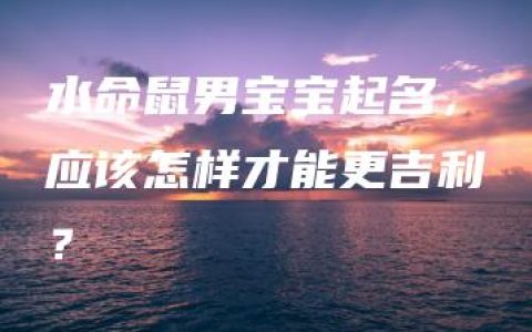 水命鼠男宝宝起名，应该怎样才能更吉利？