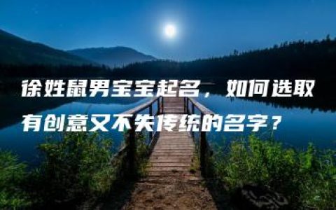 徐姓鼠男宝宝起名，如何选取有创意又不失传统的名字？