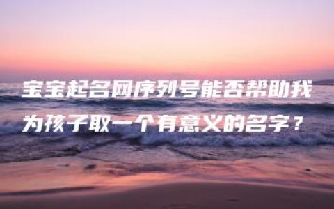 宝宝起名网序列号能否帮助我为孩子取一个有意义的名字？