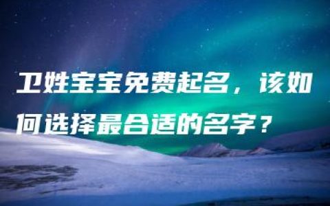 卫姓宝宝免费起名，该如何选择最合适的名字？