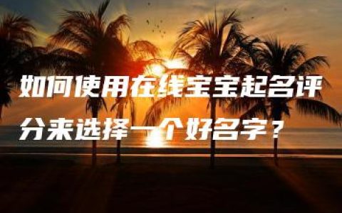 如何使用在线宝宝起名评分来选择一个好名字？