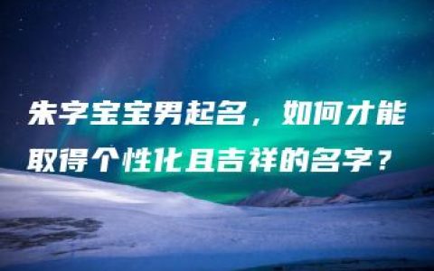 朱字宝宝男起名，如何才能取得个性化且吉祥的名字？