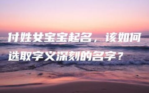 付姓女宝宝起名，该如何选取字义深刻的名字？