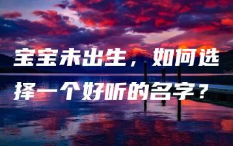 宝宝未出生，如何选择一个好听的名字？