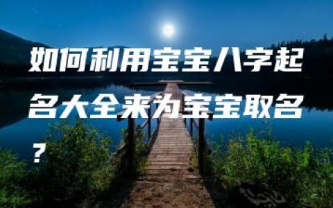 如何利用宝宝八字起名大全来为宝宝取名？