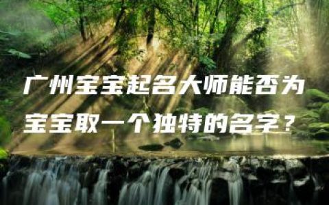 广州宝宝起名大师能否为宝宝取一个独特的名字？