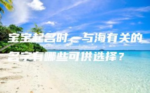 宝宝起名时，与海有关的名字有哪些可供选择？