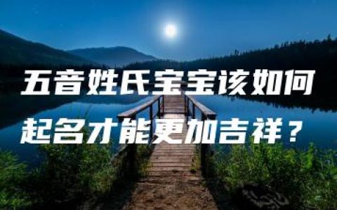 五音姓氏宝宝该如何起名才能更加吉祥？