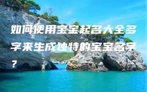 如何使用宝宝起名大全多字来生成独特的宝宝名字？